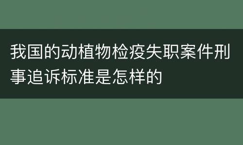 我国的动植物检疫失职案件刑事追诉标准是怎样的