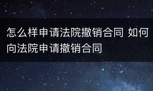 怎么样申请法院撤销合同 如何向法院申请撤销合同