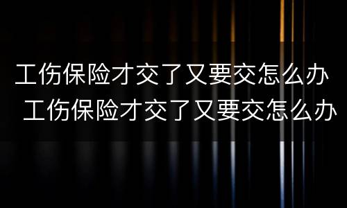工伤保险才交了又要交怎么办 工伤保险才交了又要交怎么办呀