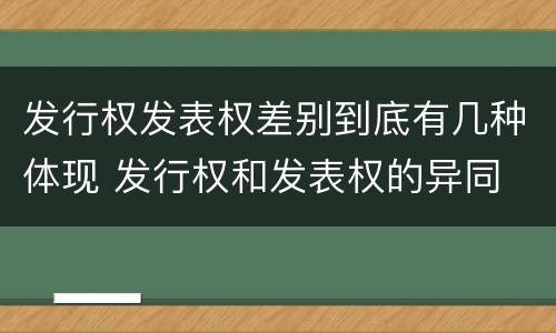 发行权发表权差别到底有几种体现 发行权和发表权的异同