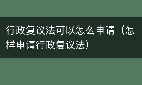 行政复议法可以怎么申请（怎样申请行政复议法）