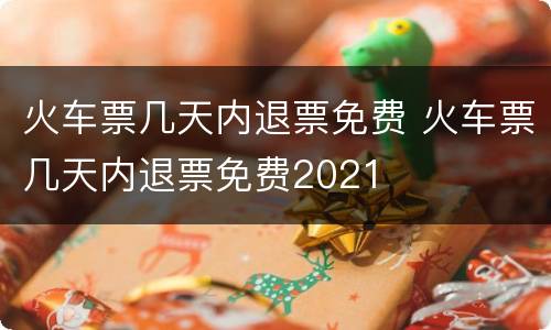 火车票几天内退票免费 火车票几天内退票免费2021