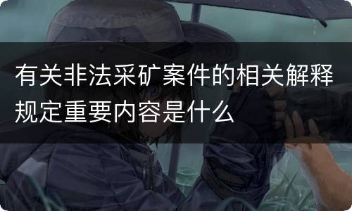 有关非法采矿案件的相关解释规定重要内容是什么