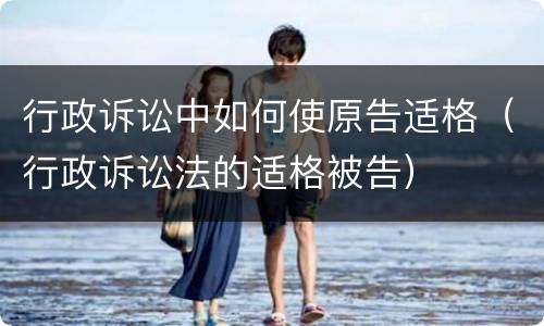 行政诉讼中如何使原告适格（行政诉讼法的适格被告）