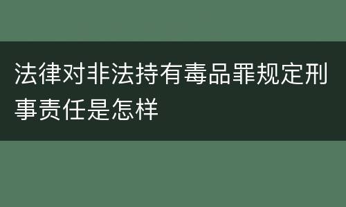 法律对非法持有毒品罪规定刑事责任是怎样