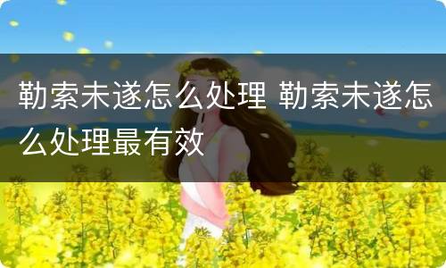 勒索未遂怎么处理 勒索未遂怎么处理最有效