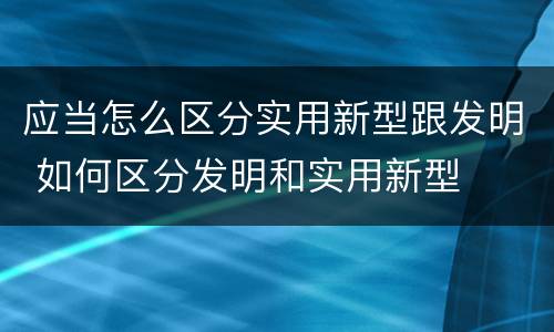 应当怎么区分实用新型跟发明 如何区分发明和实用新型