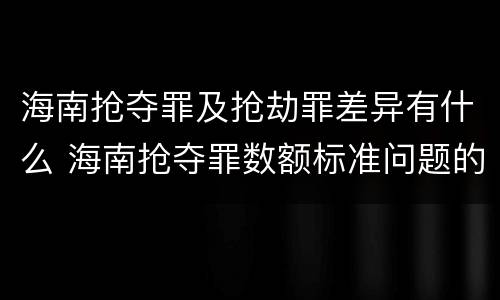 海南抢夺罪及抢劫罪差异有什么 海南抢夺罪数额标准问题的规定