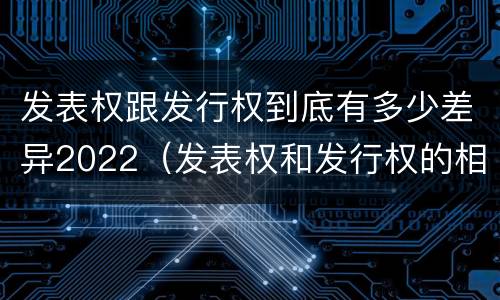 发表权跟发行权到底有多少差异2022（发表权和发行权的相同点）