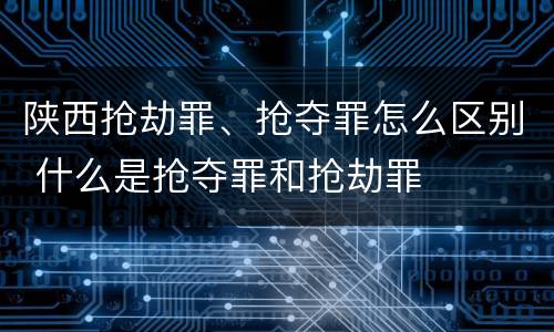 陕西抢劫罪、抢夺罪怎么区别 什么是抢夺罪和抢劫罪