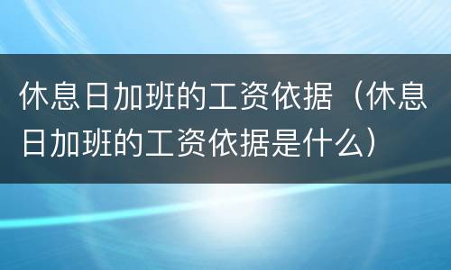 休息日加班的工资依据（休息日加班的工资依据是什么）