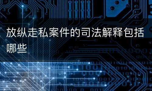 放纵走私案件的司法解释包括哪些