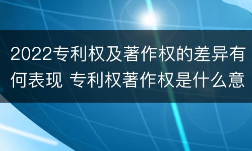 2022专利权及著作权的差异有何表现 专利权著作权是什么意思
