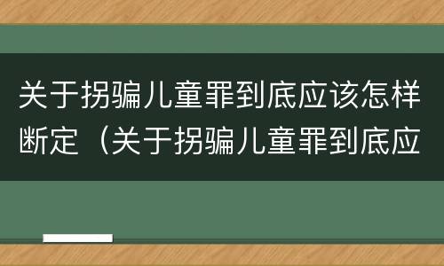 关于拐骗儿童罪到底应该怎样断定（关于拐骗儿童罪到底应该怎样断定罪名）