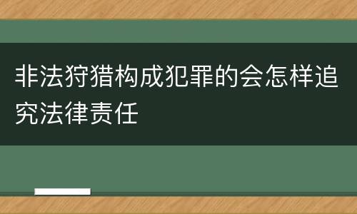 非法狩猎构成犯罪的会怎样追究法律责任