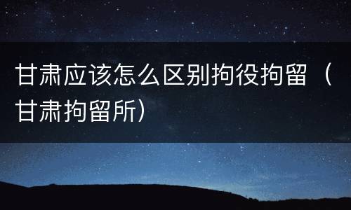 甘肃应该怎么区别拘役拘留（甘肃拘留所）