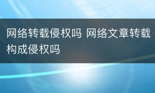 网络转载侵权吗 网络文章转载构成侵权吗