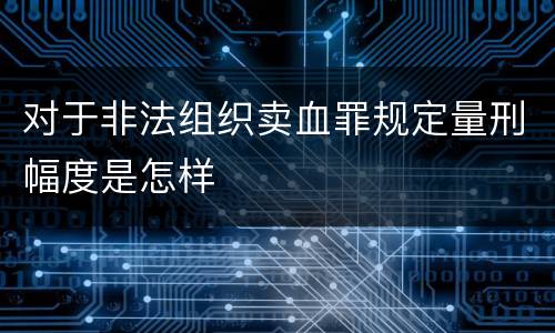 对于非法组织卖血罪规定量刑幅度是怎样