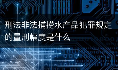 刑法非法捕捞水产品犯罪规定的量刑幅度是什么