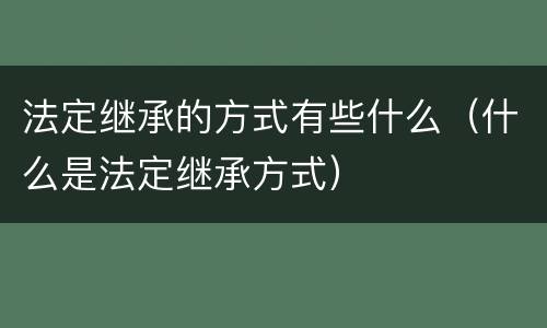 法定继承的方式有些什么（什么是法定继承方式）