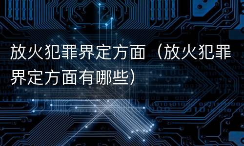 放火犯罪界定方面（放火犯罪界定方面有哪些）