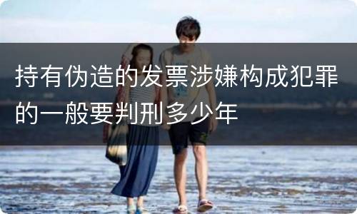 持有伪造的发票涉嫌构成犯罪的一般要判刑多少年