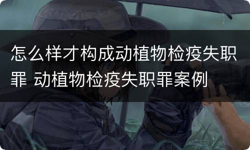 怎么样才构成动植物检疫失职罪 动植物检疫失职罪案例