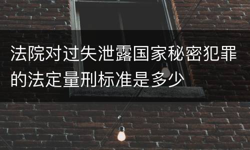 法院对过失泄露国家秘密犯罪的法定量刑标准是多少