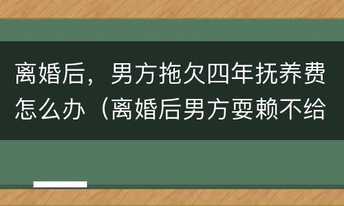 离婚后，男方拖欠四年抚养费怎么办（离婚后男方耍赖不给抚养费怎么办）