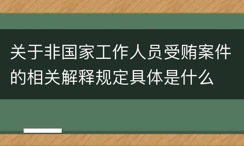 关于非国家工作人员受贿案件的相关解释规定具体是什么