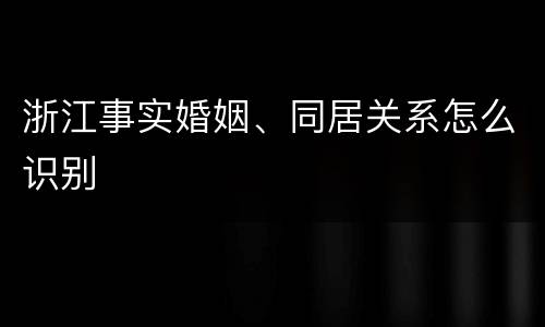 浙江事实婚姻、同居关系怎么识别