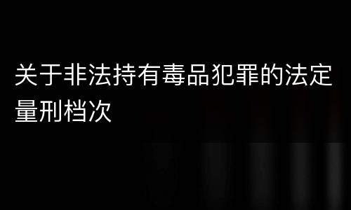 关于非法持有毒品犯罪的法定量刑档次