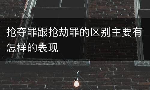 抢夺罪跟抢劫罪的区别主要有怎样的表现