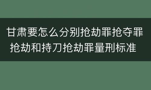 甘肃要怎么分别抢劫罪抢夺罪 抢劫和持刀抢劫罪量刑标准