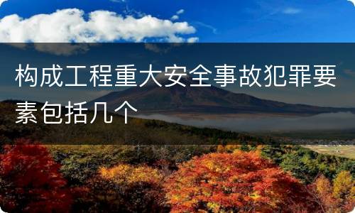 构成工程重大安全事故犯罪要素包括几个