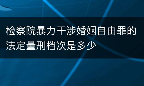 检察院暴力干涉婚姻自由罪的法定量刑档次是多少