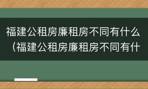 福建公租房廉租房不同有什么（福建公租房廉租房不同有什么影响）
