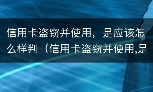 信用卡盗窃并使用，是应该怎么样判（信用卡盗窃并使用,是应该怎么样判定的）