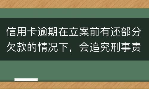 信用卡逾期在立案前有还部分欠款的情况下，会追究刑事责任吗