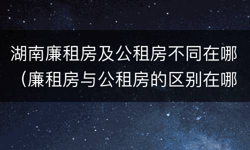 湖南廉租房及公租房不同在哪（廉租房与公租房的区别在哪）