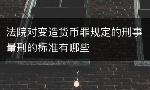 法院对变造货币罪规定的刑事量刑的标准有哪些