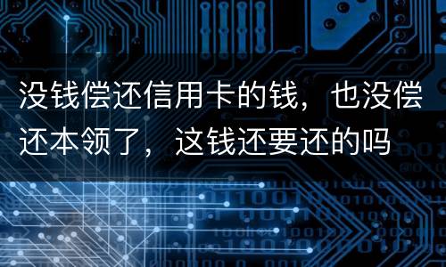 没钱偿还信用卡的钱，也没偿还本领了，这钱还要还的吗