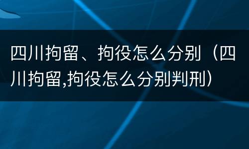 四川拘留、拘役怎么分别（四川拘留,拘役怎么分别判刑）