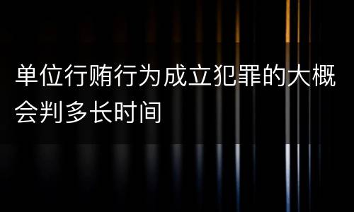 单位行贿行为成立犯罪的大概会判多长时间
