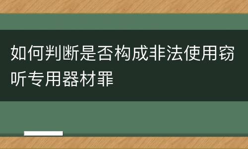 如何判断是否构成非法使用窃听专用器材罪