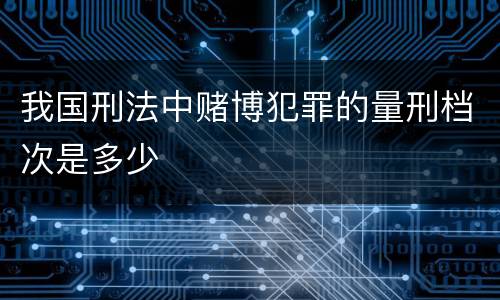我国刑法中赌博犯罪的量刑档次是多少