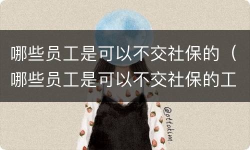 哪些员工是可以不交社保的（哪些员工是可以不交社保的工作）