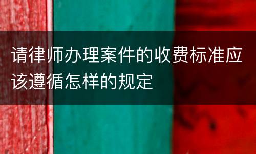 请律师办理案件的收费标准应该遵循怎样的规定