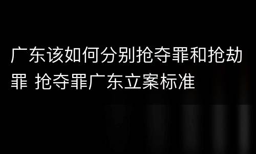 广东该如何分别抢夺罪和抢劫罪 抢夺罪广东立案标准