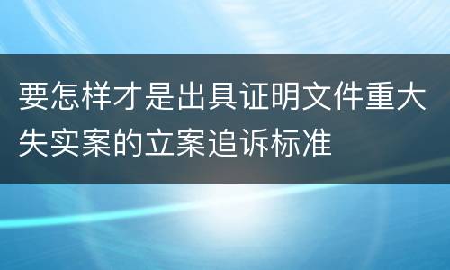 要怎样才是出具证明文件重大失实案的立案追诉标准
